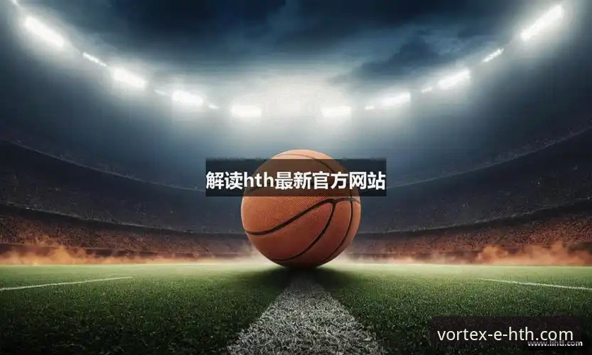 华体会体育平台发布移动端革新方案:HTH华体会官网下载最新版引领体验升级